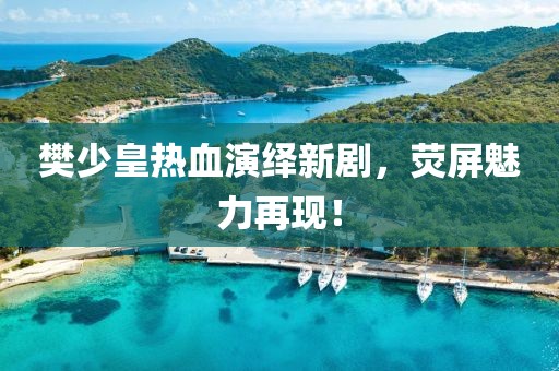 樊少皇热血演绎新剧，荧屏魅力再现！