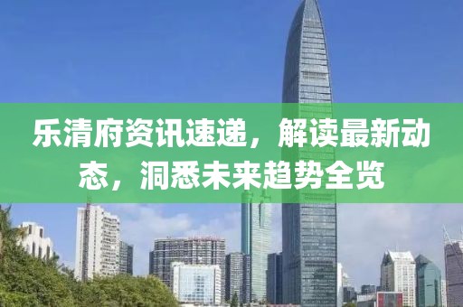 乐清府资讯速递，解读最新动态，洞悉未来趋势全览
