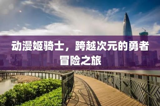 动漫姬骑士，跨越次元的勇者冒险之旅