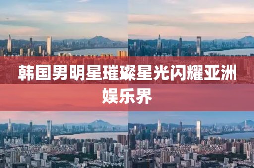 韩国男明星璀璨星光闪耀亚洲娱乐界