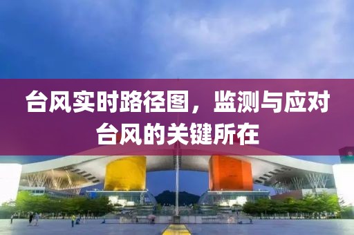台风实时路径图，监测与应对台风的关键所在