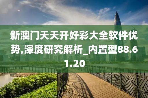 新澳门天天开好彩大全软件优势,深度研究解析_内置型88.61.20