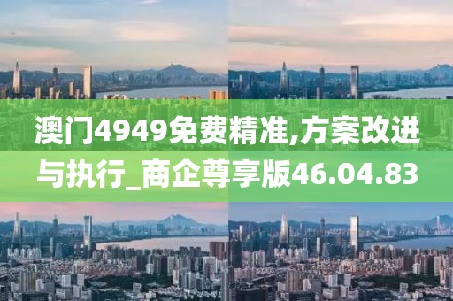 澳门4949免费精准,方案改进与执行_商企尊享版46.04.83
