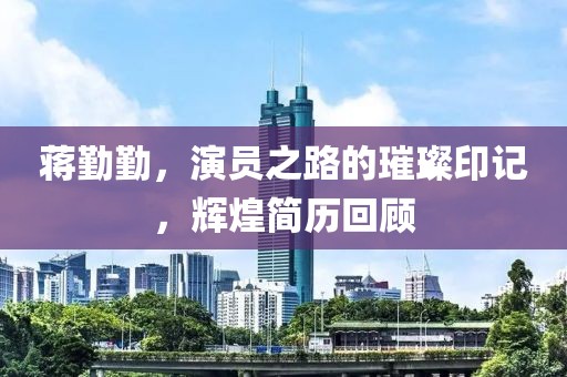 蒋勤勤，演员之路的璀璨印记，辉煌简历回顾