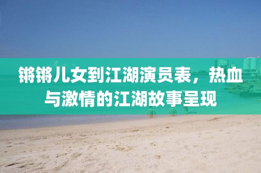 锵锵儿女到江湖演员表，热血与激情的江湖故事呈现