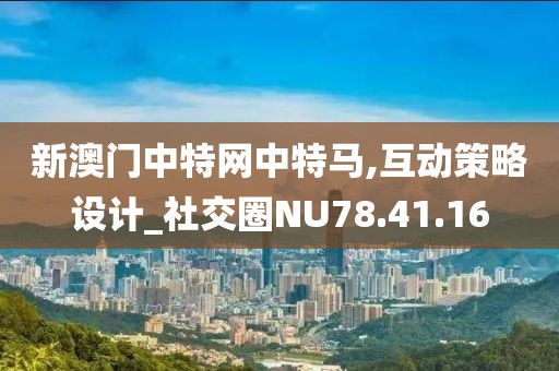 新澳门中特网中特马,互动策略设计_社交圈NU78.41.16