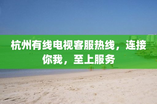 杭州有线电视客服热线，连接你我，至上服务