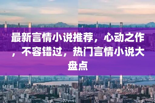 最新言情小说推荐，心动之作，不容错过，热门言情小说大盘点