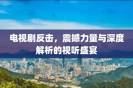 电视剧反击，震撼力量与深度解析的视听盛宴