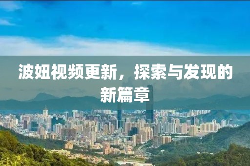 波妞视频更新，探索与发现的新篇章