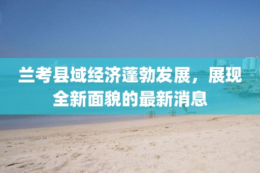 兰考县域经济蓬勃发展，展现全新面貌的最新消息