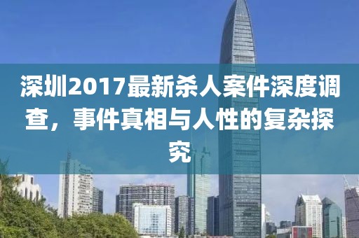 深圳2017最新杀人案件深度调查，事件真相与人性的复杂探究