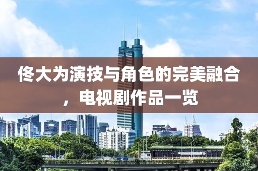 佟大为演技与角色的完美融合，电视剧作品一览