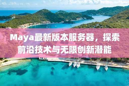 Maya最新版本服务器，探索前沿技术与无限创新潜能