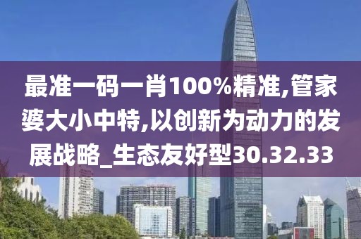 最准一码一肖100%精准,管家婆大小中特,以创新为动力的发展战略_生态友好型30.32.33