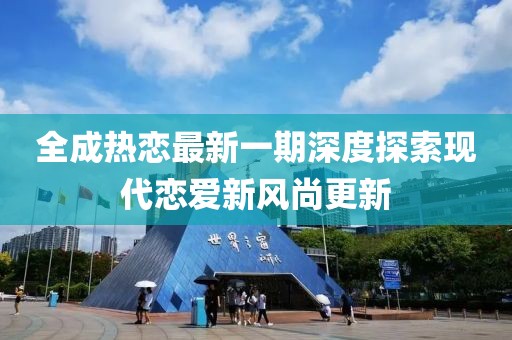 全成热恋最新一期深度探索现代恋爱新风尚更新