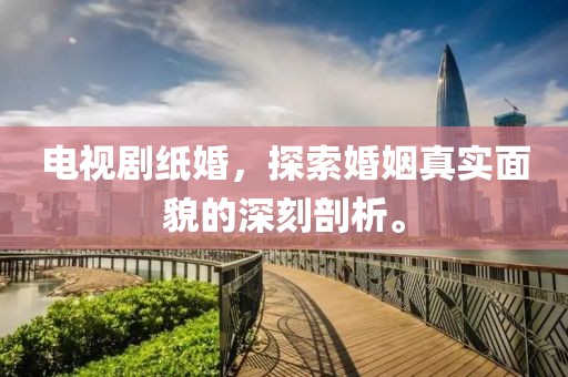 电视剧纸婚，探索婚姻真实面貌的深刻剖析。