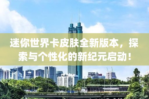 迷你世界卡皮肤全新版本，探索与个性化的新纪元启动！
