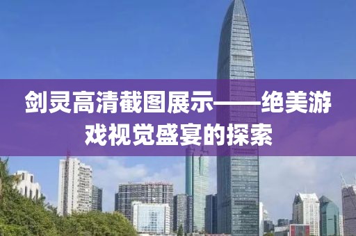 剑灵高清截图展示——绝美游戏视觉盛宴的探索