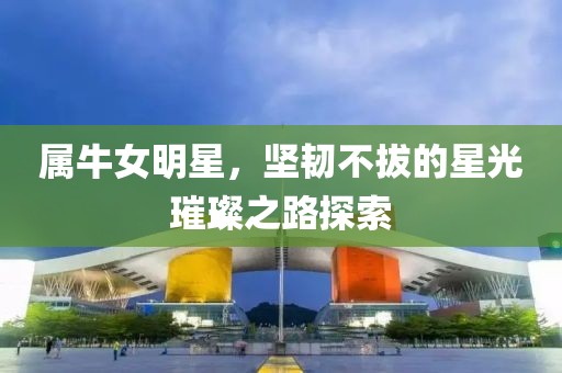 属牛女明星，坚韧不拔的星光璀璨之路探索