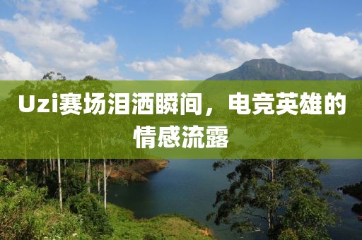 Uzi赛场泪洒瞬间，电竞英雄的情感流露