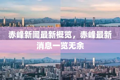 赤峰新闻最新概览，赤峰最新消息一览无余