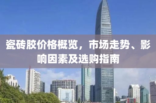 瓷砖胶价格概览，市场走势、影响因素及选购指南