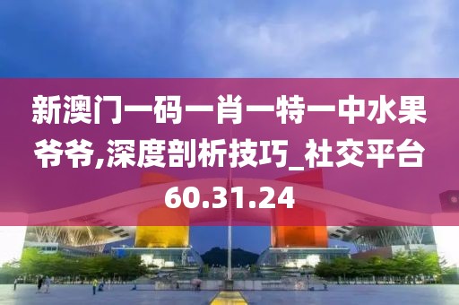 新澳门一码一肖一特一中水果爷爷,深度剖析技巧_社交平台60.31.24