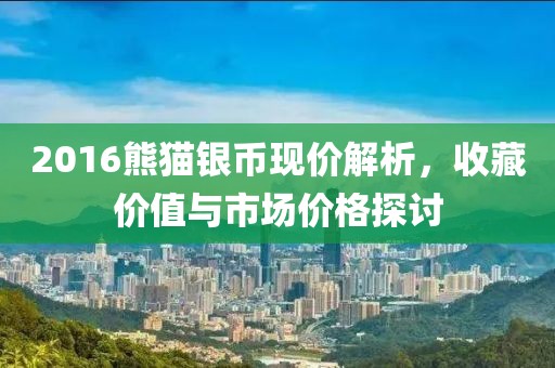2016熊猫银币现价解析，收藏价值与市场价格探讨