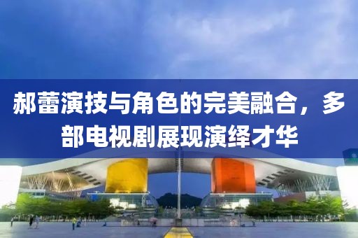 郝蕾演技与角色的完美融合，多部电视剧展现演绎才华