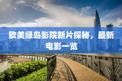 欧美绿岛影院新片探秘，最新电影一览