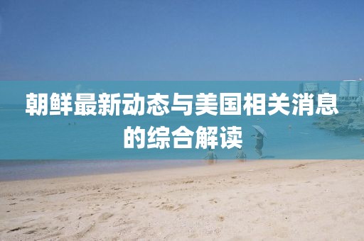 朝鲜最新动态与美国相关消息的综合解读
