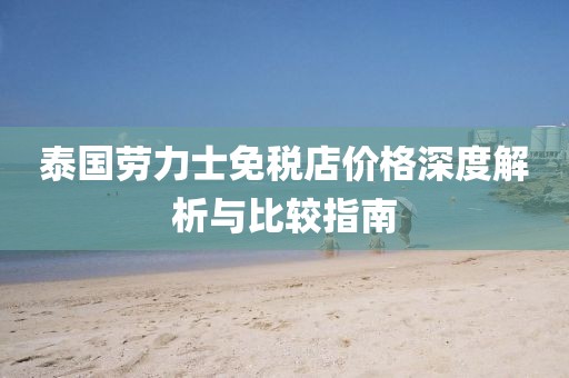 泰国劳力士免税店价格深度解析与比较指南