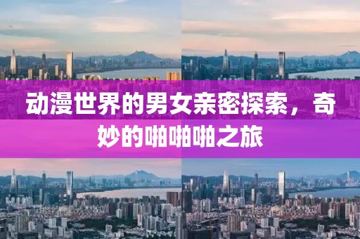 动漫世界的男女亲密探索，奇妙的啪啪啪之旅