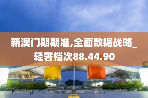 新澳门期期准,全面数据战略_轻奢档次88.44.90