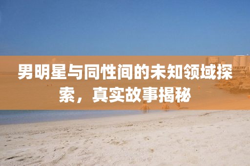 男明星与同性间的未知领域探索，真实故事揭秘