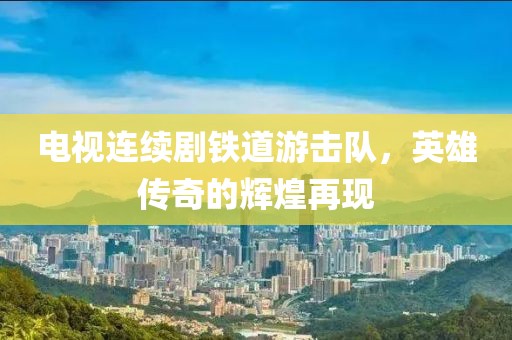 电视连续剧铁道游击队，英雄传奇的辉煌再现