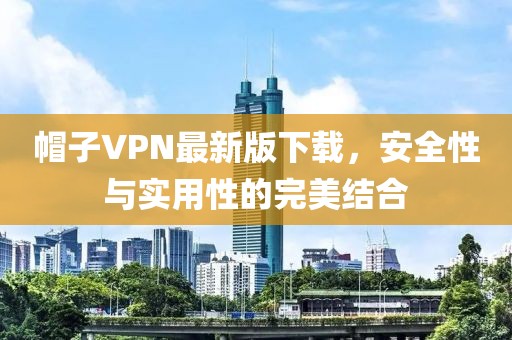 帽子VPN最新版下载，安全性与实用性的完美结合