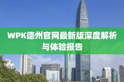 WPK德州官网最新版深度解析与体验报告