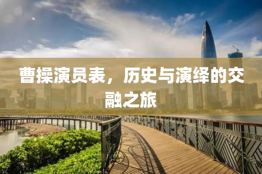 曹操演员表，历史与演绎的交融之旅