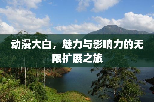 动漫大白，魅力与影响力的无限扩展之旅