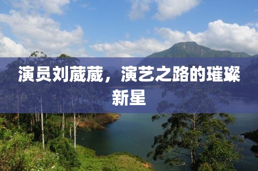 演员刘葳葳，演艺之路的璀璨新星