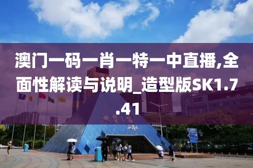 澳门一码一肖一特一中直播,全面性解读与说明_造型版SK1.7.41