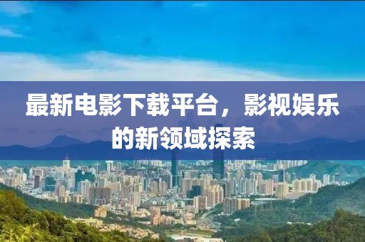 最新电影下载平台，影视娱乐的新领域探索