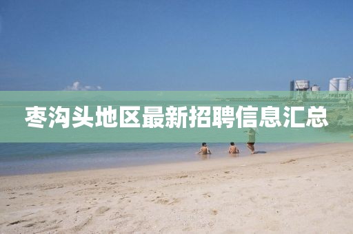 枣沟头地区最新招聘信息汇总