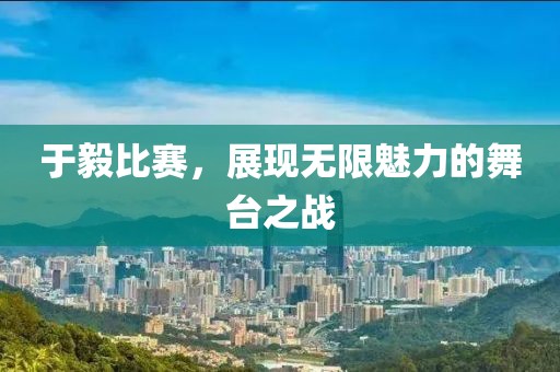 于毅比赛，展现无限魅力的舞台之战
