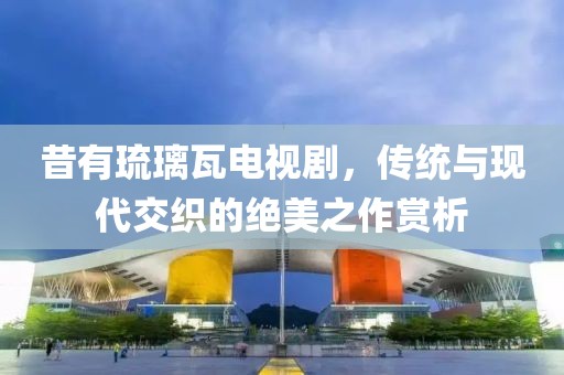昔有琉璃瓦电视剧，传统与现代交织的绝美之作赏析