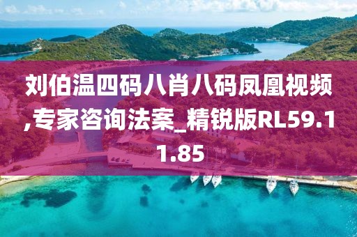 刘伯温四码八肖八码凤凰视频,专家咨询法案_精锐版RL59.11.85