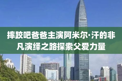 摔跤吧爸爸主演阿米尔·汗的非凡演绎之路探索父爱力量