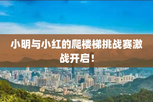小明与小红的爬楼梯挑战赛激战开启！